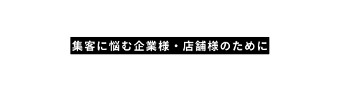 集客に悩む企業様 店舗様のために